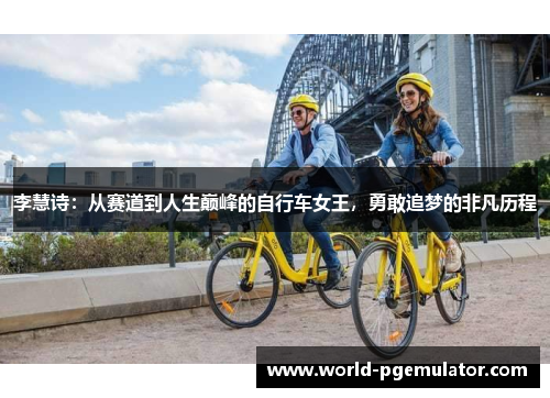李慧诗:从赛道到人生巅峰的自行车女王,勇敢追梦的非凡历程 李慧诗:从赛道到人生巅峰的自行车女王,勇敢追梦的非凡历程