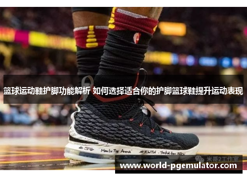 篮球运动鞋护脚功能解析 如何选择适合你的护脚篮球鞋提升运动表现 篮球运动鞋护脚功能解析 如何选择适合你的护脚篮球鞋提升运动表现