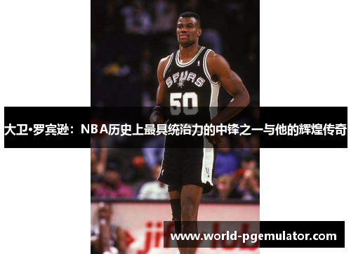 大卫·罗宾逊:NBA历史上最具统治力的中锋之一与他的辉煌传奇 大卫·罗宾逊:NBA历史上最具统治力的中锋之一与他的辉煌传奇