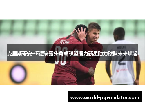 克里斯蒂安·伍德崭露头角成联盟潜力新星助力球队未来崛起 克里斯蒂安·伍德崭露头角成联盟潜力新星助力球队未来崛起