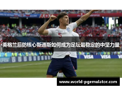 英格兰后防核心斯通斯如何成为足坛最稳定的中坚力量 英格兰后防核心斯通斯如何成为足坛最稳定的中坚力量