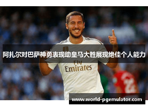 阿扎尔对巴萨神勇表现助皇马大胜展现绝佳个人能力 阿扎尔对巴萨神勇表现助皇马大胜展现绝佳个人能力