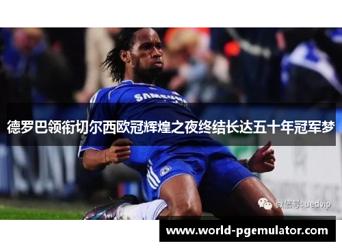 德罗巴领衔切尔西欧冠辉煌之夜终结长达五十年冠军梦 德罗巴领衔切尔西欧冠辉煌之夜终结长达五十年冠军梦