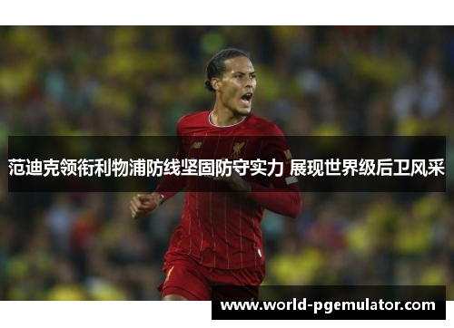 范迪克领衔利物浦防线坚固防守实力 展现世界级后卫风采 范迪克领衔利物浦防线坚固防守实力 展现世界级后卫风采