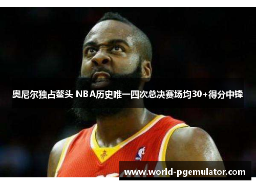 奥尼尔独占鳌头 NBA历史唯一四次总决赛场均30+得分中锋 奥尼尔独占鳌头 NBA历史唯一四次总决赛场均30+得分中锋