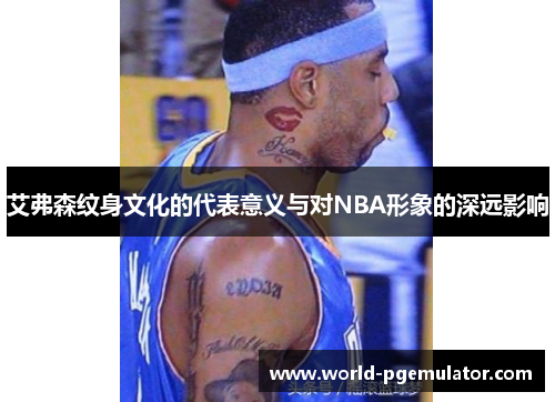 艾弗森纹身文化的代表意义与对NBA形象的深远影响 艾弗森纹身文化的代表意义与对NBA形象的深远影响
