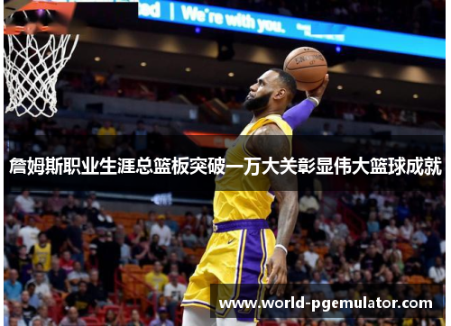詹姆斯职业生涯总篮板突破一万大关彰显伟大篮球成就 詹姆斯职业生涯总篮板突破一万大关彰显伟大篮球成就