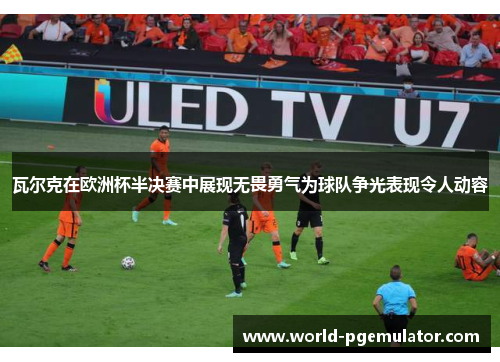 瓦尔克在欧洲杯半决赛中展现无畏勇气为球队争光表现令人动容 瓦尔克在欧洲杯半决赛中展现无畏勇气为球队争光表现令人动容