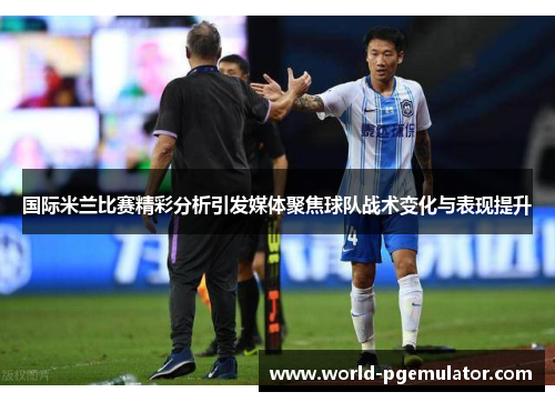 国际米兰比赛精彩分析引发媒体聚焦球队战术变化与表现提升 国际米兰比赛精彩分析引发媒体聚焦球队战术变化与表现提升