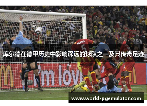 库尔德在德甲历史中影响深远的球队之一及其传奇足迹 库尔德在德甲历史中影响深远的球队之一及其传奇足迹