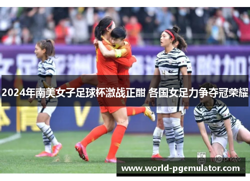 2024年南美女子足球杯激战正酣 各国女足力争夺冠荣耀 2024年南美女子足球杯激战正酣 各国女足力争夺冠荣耀