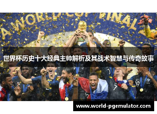 世界杯历史十大经典主帅解析及其战术智慧与传奇故事 世界杯历史十大经典主帅解析及其战术智慧与传奇故事