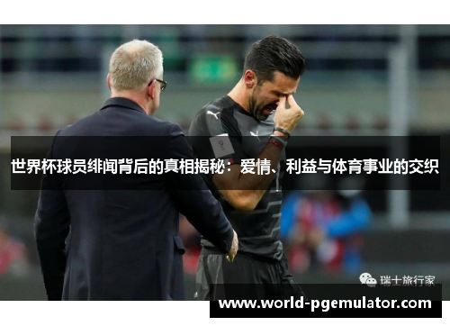 世界杯球员绯闻背后的真相揭秘:爱情、利益与体育事业的交织 世界杯球员绯闻背后的真相揭秘:爱情、利益与体育事业的交织