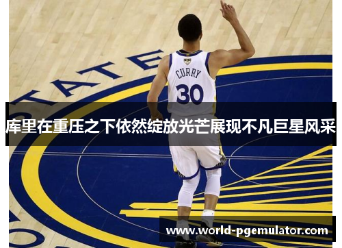 库里在重压之下依然绽放光芒展现不凡巨星风采 库里在重压之下依然绽放光芒展现不凡巨星风采