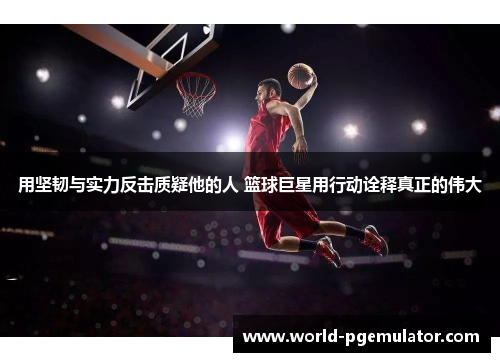 用坚韧与实力反击质疑他的人 篮球巨星用行动诠释真正的伟大 用坚韧与实力反击质疑他的人 篮球巨星用行动诠释真正的伟大