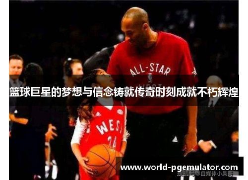 篮球巨星的梦想与信念铸就传奇时刻成就不朽辉煌 篮球巨星的梦想与信念铸就传奇时刻成就不朽辉煌