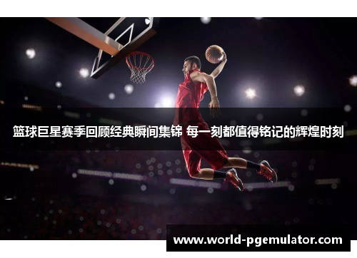篮球巨星赛季回顾经典瞬间集锦 每一刻都值得铭记的辉煌时刻 篮球巨星赛季回顾经典瞬间集锦 每一刻都值得铭记的辉煌时刻