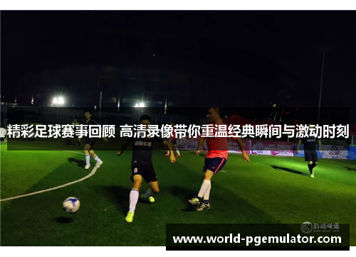 精彩足球赛事回顾 高清录像带你重温经典瞬间与激动时刻 精彩足球赛事回顾 高清录像带你重温经典瞬间与激动时刻