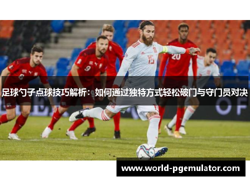 足球勺子点球技巧解析:如何通过独特方式轻松破门与守门员对决 足球勺子点球技巧解析:如何通过独特方式轻松破门与守门员对决
