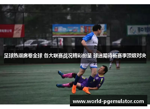 足球热潮席卷全球 各大联赛战况精彩纷呈 球迷期待新赛季顶级对决 足球热潮席卷全球 各大联赛战况精彩纷呈 球迷期待新赛季顶级对决