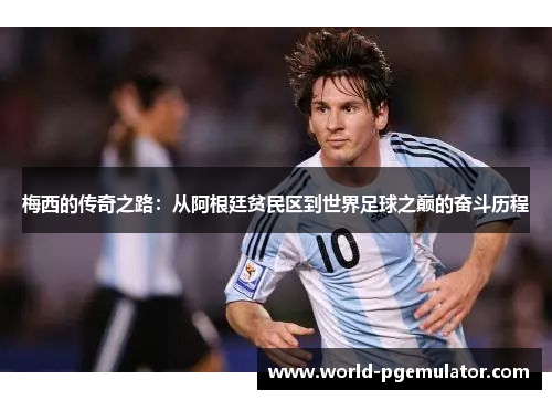梅西的传奇之路:从阿根廷贫民区到世界足球之巅的奋斗历程 梅西的传奇之路:从阿根廷贫民区到世界足球之巅的奋斗历程