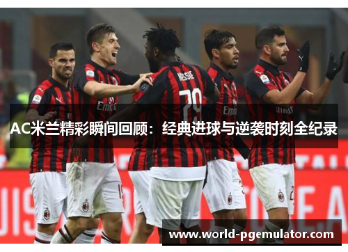 AC米兰精彩瞬间回顾:经典进球与逆袭时刻全纪录 AC米兰精彩瞬间回顾:经典进球与逆袭时刻全纪录