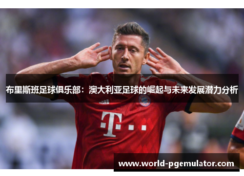 布里斯班足球俱乐部:澳大利亚足球的崛起与未来发展潜力分析 布里斯班足球俱乐部:澳大利亚足球的崛起与未来发展潜力分析