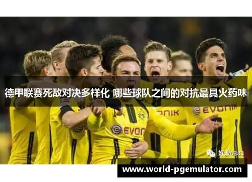 德甲联赛死敌对决多样化 哪些球队之间的对抗最具火药味 德甲联赛死敌对决多样化 哪些球队之间的对抗最具火药味