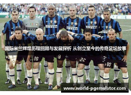 国际米兰辉煌历程回顾与发展探析 从创立至今的传奇足坛故事 国际米兰辉煌历程回顾与发展探析 从创立至今的传奇足坛故事