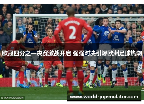 欧冠四分之一决赛激战开启 强强对决引爆欧洲足球热潮 欧冠四分之一决赛激战开启 强强对决引爆欧洲足球热潮