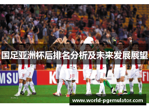 国足亚洲杯后排名分析及未来发展展望 国足亚洲杯后排名分析及未来发展展望