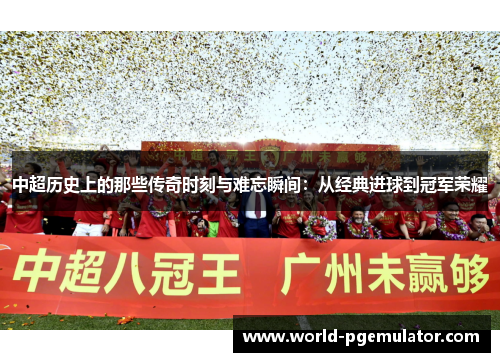 中超历史上的那些传奇时刻与难忘瞬间:从经典进球到冠军荣耀 中超历史上的那些传奇时刻与难忘瞬间:从经典进球到冠军荣耀