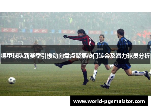 德甲球队新赛季引援动向盘点聚焦热门转会及潜力球员分析 德甲球队新赛季引援动向盘点聚焦热门转会及潜力球员分析