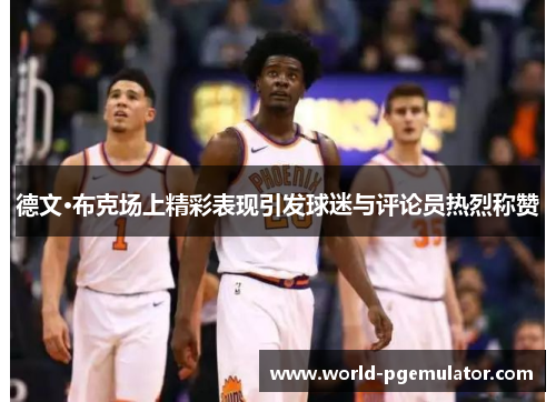德文·布克场上精彩表现引发球迷与评论员热烈称赞 德文·布克场上精彩表现引发球迷与评论员热烈称赞
