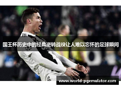 国王杯历史中的经典逆转战役让人难以忘怀的足球瞬间 国王杯历史中的经典逆转战役让人难以忘怀的足球瞬间