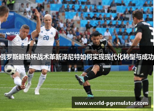 俄罗斯超级杯战术革新泽尼特如何实现现代化转型与成功 俄罗斯超级杯战术革新泽尼特如何实现现代化转型与成功
