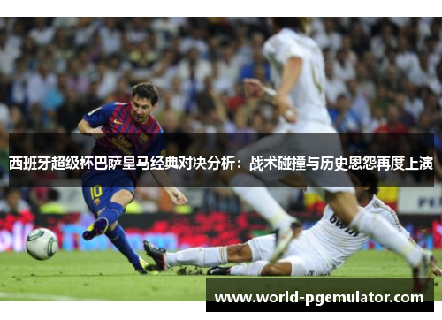 西班牙超级杯巴萨皇马经典对决分析:战术碰撞与历史恩怨再度上演 西班牙超级杯巴萨皇马经典对决分析:战术碰撞与历史恩怨再度上演