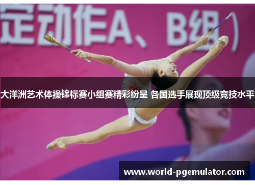 大洋洲艺术体操锦标赛小组赛精彩纷呈 各国选手展现顶级竞技水平 大洋洲艺术体操锦标赛小组赛精彩纷呈 各国选手展现顶级竞技水平