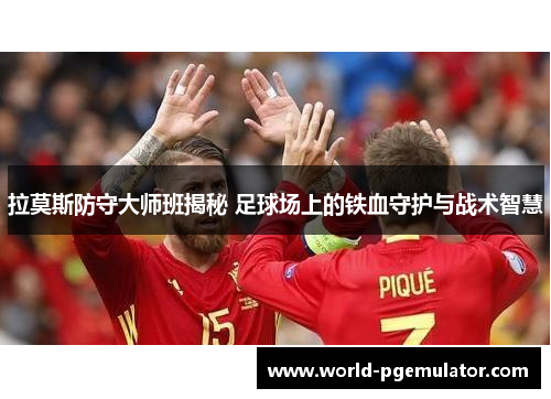 拉莫斯防守大师班揭秘 足球场上的铁血守护与战术智慧 拉莫斯防守大师班揭秘 足球场上的铁血守护与战术智慧