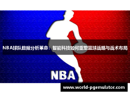 NBA球队数据分析革命:智能科技如何重塑篮球战略与战术布局 NBA球队数据分析革命:智能科技如何重塑篮球战略与战术布局