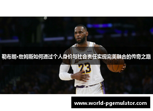 勒布朗·詹姆斯如何通过个人身价与社会责任实现完美融合的传奇之路 勒布朗·詹姆斯如何通过个人身价与社会责任实现完美融合的传奇之路