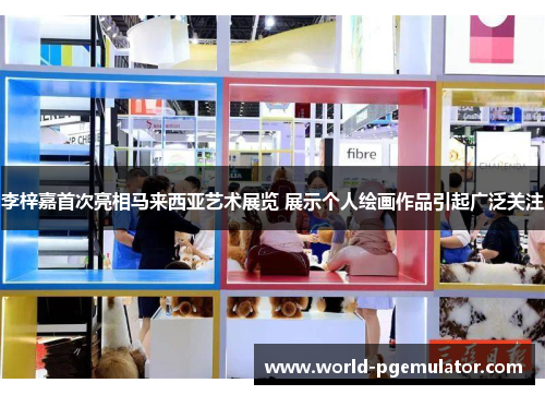 李梓嘉首次亮相马来西亚艺术展览 展示个人绘画作品引起广泛关注 李梓嘉首次亮相马来西亚艺术展览 展示个人绘画作品引起广泛关注