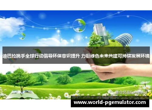 迪巴拉携手全球行动倡导环保意识提升 力挺绿色未来共建可持续发展环境 迪巴拉携手全球行动倡导环保意识提升 力挺绿色未来共建可持续发展环境