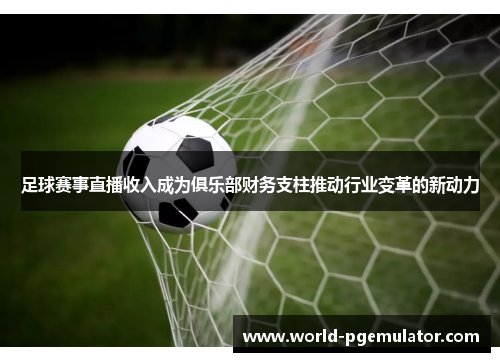 足球赛事直播收入成为俱乐部财务支柱推动行业变革的新动力 足球赛事直播收入成为俱乐部财务支柱推动行业变革的新动力