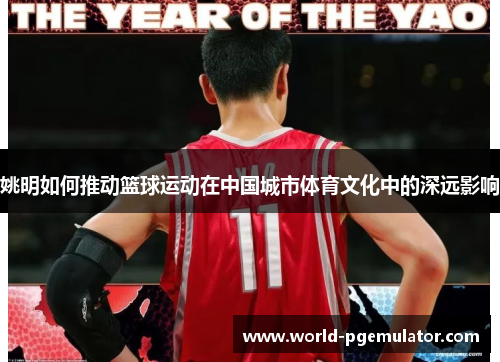 姚明如何推动篮球运动在中国城市体育文化中的深远影响 姚明如何推动篮球运动在中国城市体育文化中的深远影响