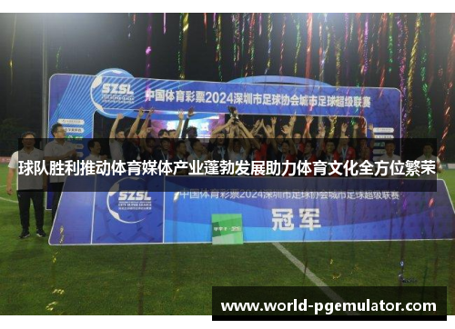 球队胜利推动体育媒体产业蓬勃发展助力体育文化全方位繁荣 球队胜利推动体育媒体产业蓬勃发展助力体育文化全方位繁荣