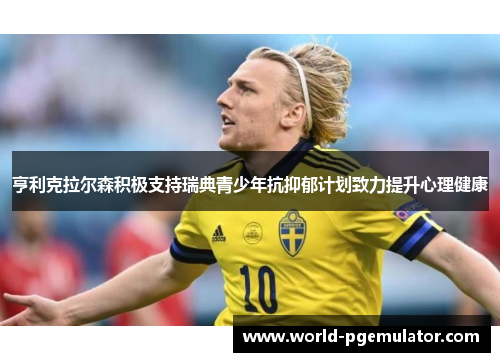 亨利克拉尔森积极支持瑞典青少年抗抑郁计划致力提升心理健康 亨利克拉尔森积极支持瑞典青少年抗抑郁计划致力提升心理健康