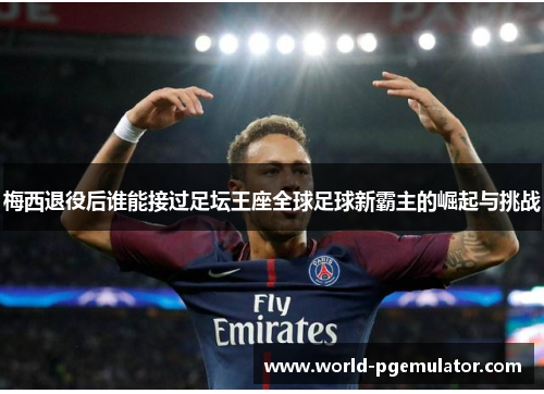 梅西退役后谁能接过足坛王座全球足球新霸主的崛起与挑战 梅西退役后谁能接过足坛王座全球足球新霸主的崛起与挑战
