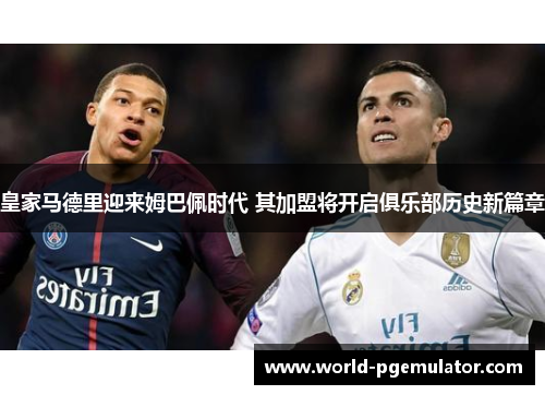 皇家马德里迎来姆巴佩时代 其加盟将开启俱乐部历史新篇章 皇家马德里迎来姆巴佩时代 其加盟将开启俱乐部历史新篇章
