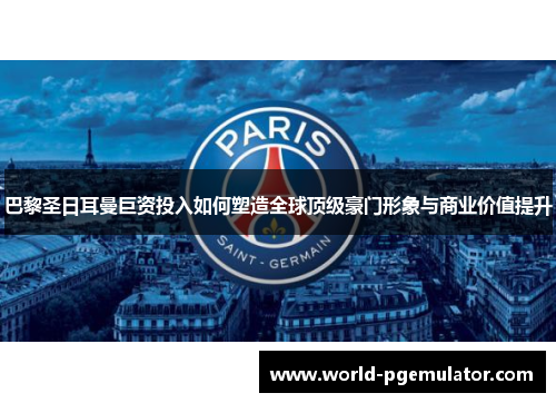 巴黎圣日耳曼巨资投入如何塑造全球顶级豪门形象与商业价值提升 巴黎圣日耳曼巨资投入如何塑造全球顶级豪门形象与商业价值提升